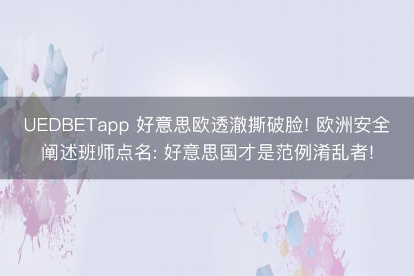 UEDBETapp 好意思欧透澈撕破脸! 欧洲安全阐述班师点名: 好意思国才是范例淆乱者!