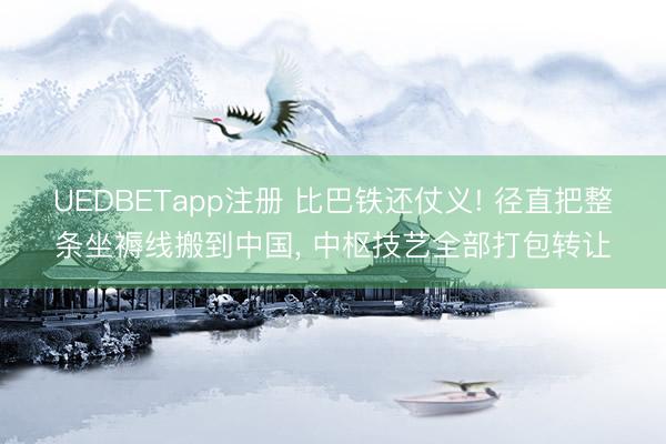 UEDBETapp注册 比巴铁还仗义! 径直把整条坐褥线搬到中国, 中枢技艺全部打包转让