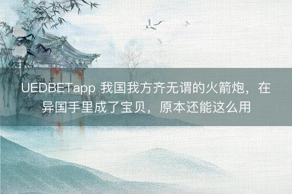 UEDBETapp 我国我方齐无谓的火箭炮,在异国手里成了宝贝,原本还能这么用