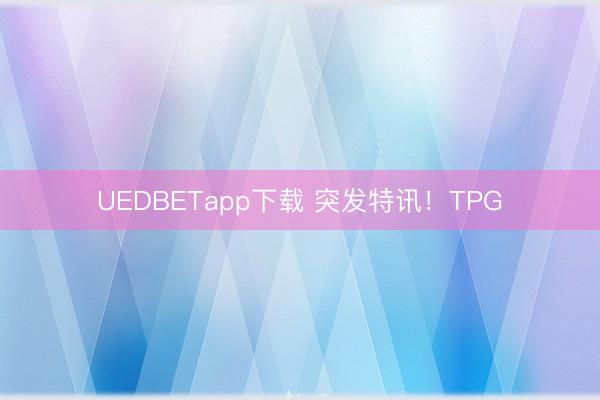 UEDBETapp下载 突发特讯！TPG