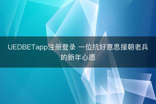 UEDBETapp注册登录 一位抗好意思援朝老兵的新年心愿