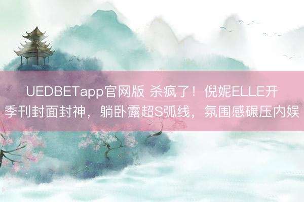 UEDBETapp官网版 杀疯了！倪妮ELLE开季刊封面封神，躺卧露超S弧线，氛围感碾压内娱