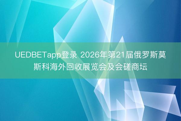 UEDBETapp登录 2026年第21届俄罗斯莫斯科海外回收展览会及会磋商坛