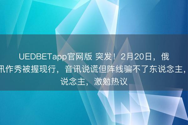 UEDBETapp官网版 突发！2月20日，俄军大胜音讯作秀被握现行，音讯说谎但阵线骗不了东说念主，激勉热议