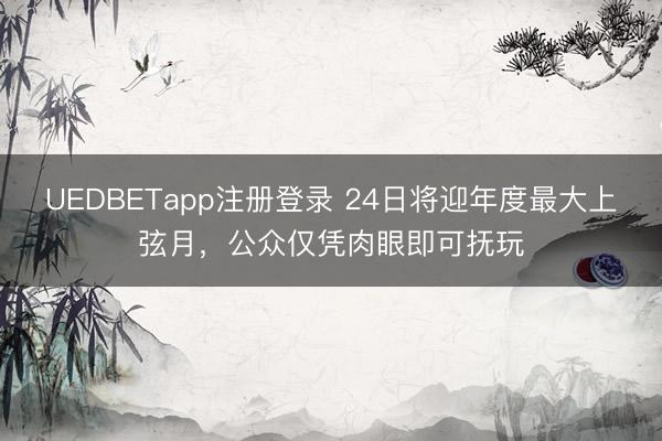 UEDBETapp注册登录 24日将迎年度最大上弦月，公众仅凭肉眼即可抚玩