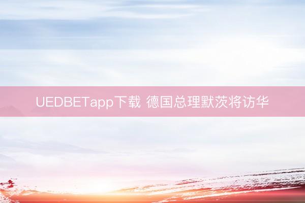 UEDBETapp下载 德国总理默茨将访华