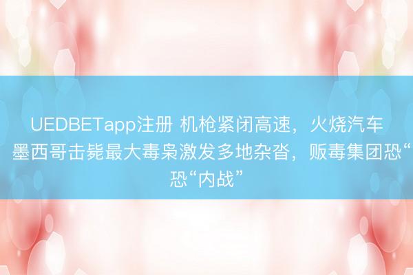 UEDBETapp注册 机枪紧闭高速,火烧汽车飞机!墨西哥击毙最大毒枭激发多地杂沓,贩毒集团恐“内战”