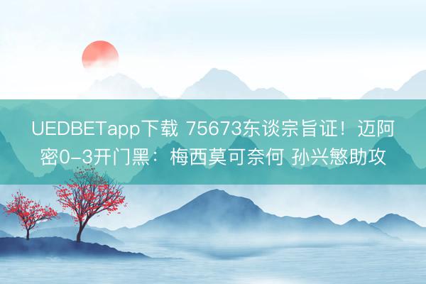 UEDBETapp下载 75673东谈宗旨证！迈阿密0-3开门黑：梅西莫可奈何 孙兴慜助攻