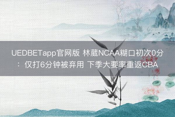 UEDBETapp官网版 林葳NCAA糊口初次0分:仅打6分钟被弃用 下季大要率重返CBA