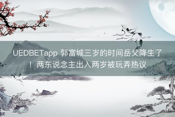 UEDBETapp 郭富城三岁的时间岳父降生了!两东说念主出入两岁被玩弄热议
