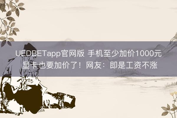 UEDBETapp官网版 手机至少加价1000元 显卡也要加价了!网友:即是工资不涨