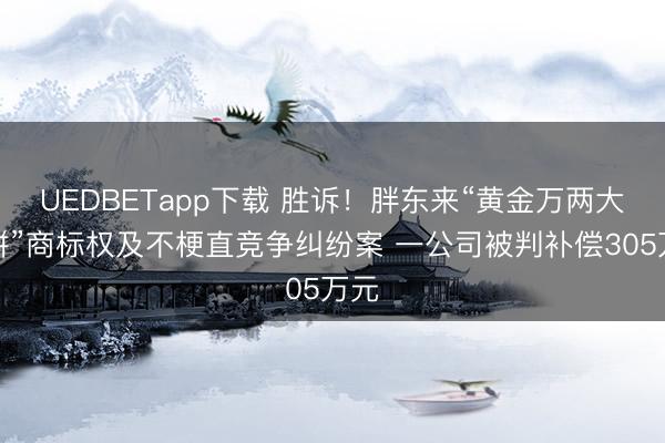 UEDBETapp下载 胜诉！胖东来“黄金万两大月饼”商标权及不梗直竞争纠纷案 一公司被判补偿305万元