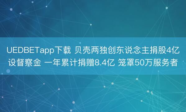 UEDBETapp下载 贝壳两独创东说念主捐股4亿设督察金 一年累计捐赠8.4亿 笼罩50万服务者