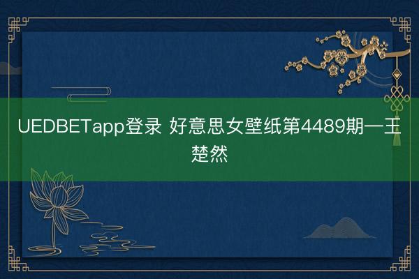UEDBETapp登录 好意思女壁纸第4489期—王楚然