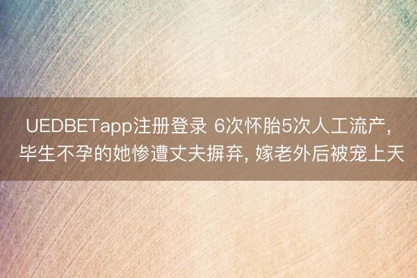 UEDBETapp注册登录 6次怀胎5次人工流产， 毕生不孕的她惨遭丈夫摒弃， 嫁老外后被宠上天