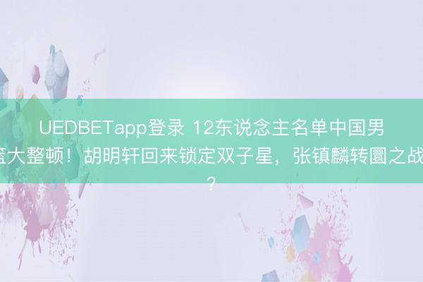 UEDBETapp登录 12东说念主名单中国男篮大整顿!胡明轩回来锁定双子星,张镇麟转圜之战?