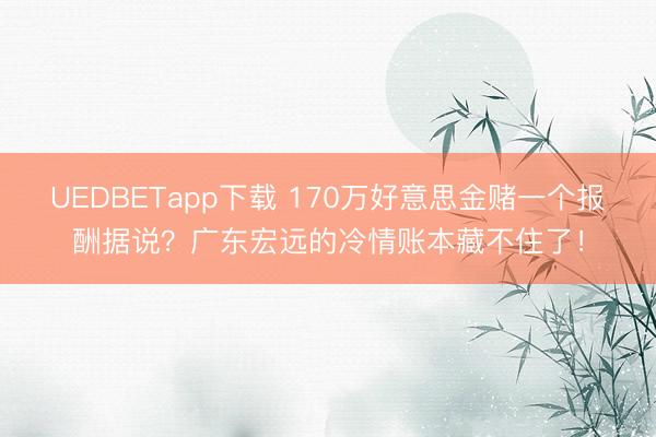 UEDBETapp下载 170万好意思金赌一个报酬据说？广东宏远的冷情账本藏不住了！
