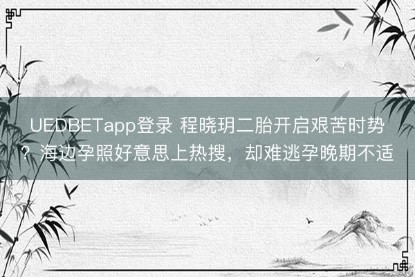 UEDBETapp登录 程晓玥二胎开启艰苦时势？海边孕照好意思上热搜，却难逃孕晚期不适