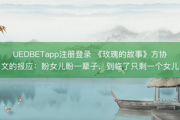 UEDBETapp注册登录 《玫瑰的故事》方协文的报应：盼女儿盼一辈子，到临了只剩一个女儿
