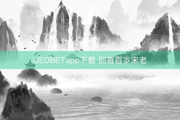 UEDBETapp下载 回首百岁宋老