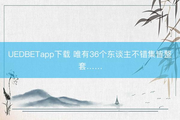 UEDBETapp下载 唯有36个东谈主不错集皆整套……