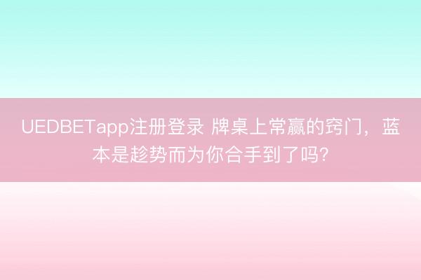 UEDBETapp注册登录 牌桌上常赢的窍门，蓝本是趁势而为你合手到了吗？