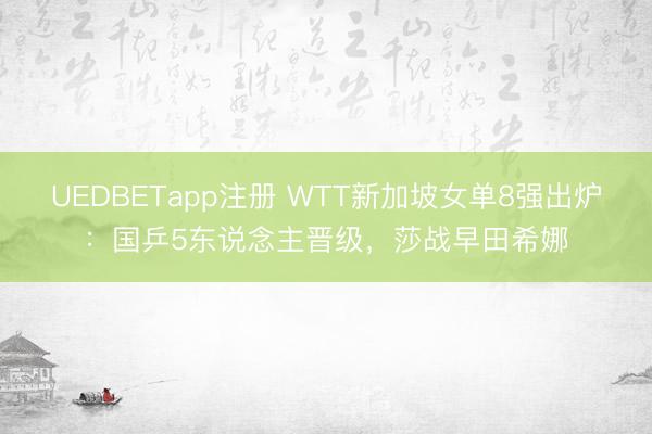 UEDBETapp注册 WTT新加坡女单8强出炉:国乒5东说念主晋级,莎战早田希娜