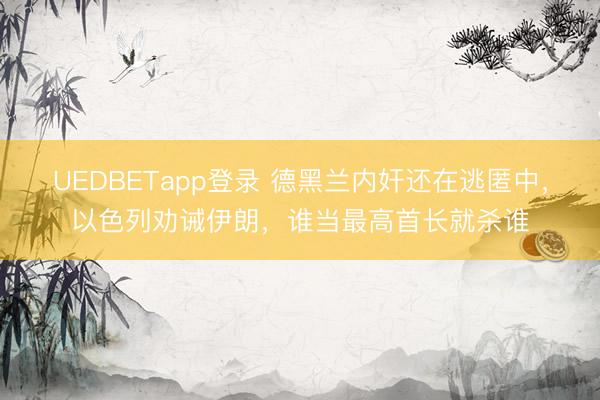 UEDBETapp登录 德黑兰内奸还在逃匿中，以色列劝诫伊朗，谁当最高首长就杀谁
