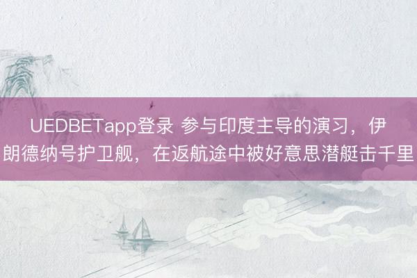 UEDBETapp登录 参与印度主导的演习，伊朗德纳号护卫舰，在返航途中被好意思潜艇击千里
