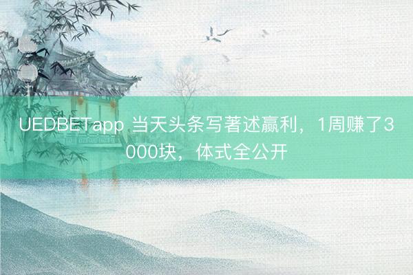 UEDBETapp 当天头条写著述赢利，1周赚了3000块，体式全公开