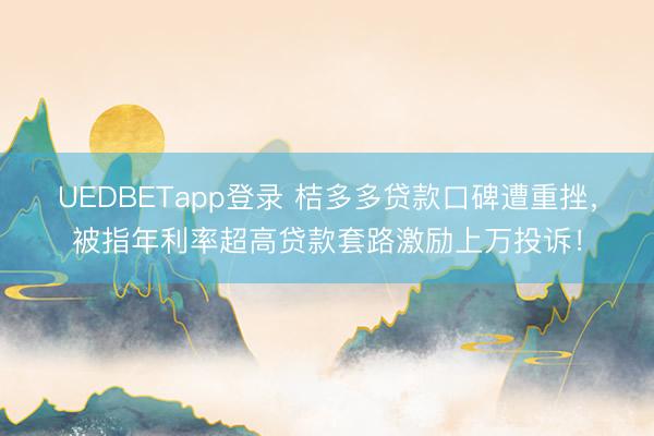 UEDBETapp登录 桔多多贷款口碑遭重挫，被指年利率超高贷款套路激励上万投诉！
