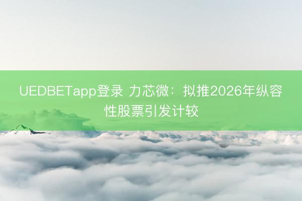 UEDBETapp登录 力芯微：拟推2026年纵容性股票引发计较