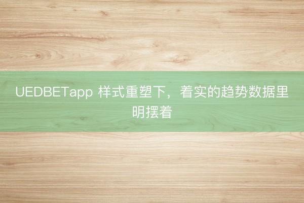 UEDBETapp 样式重塑下，着实的趋势数据里明摆着