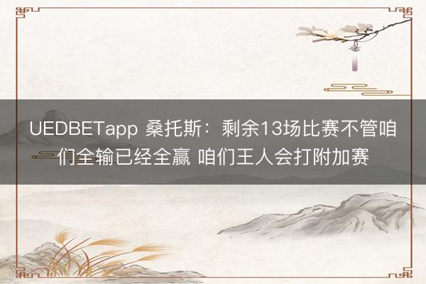 UEDBETapp 桑托斯：剩余13场比赛不管咱们全输已经全赢 咱们王人会打附加赛