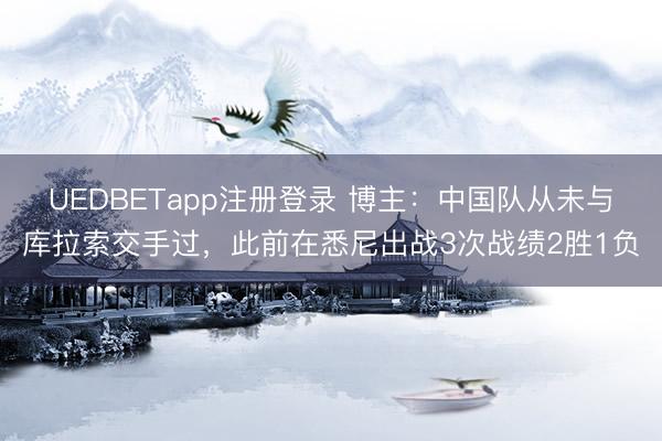 UEDBETapp注册登录 博主：中国队从未与库拉索交手过，此前在悉尼出战3次战绩2胜1负