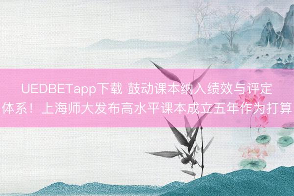 UEDBETapp下载 鼓动课本纳入绩效与评定体系！上海师大发布高水平课本成立五年作为打算