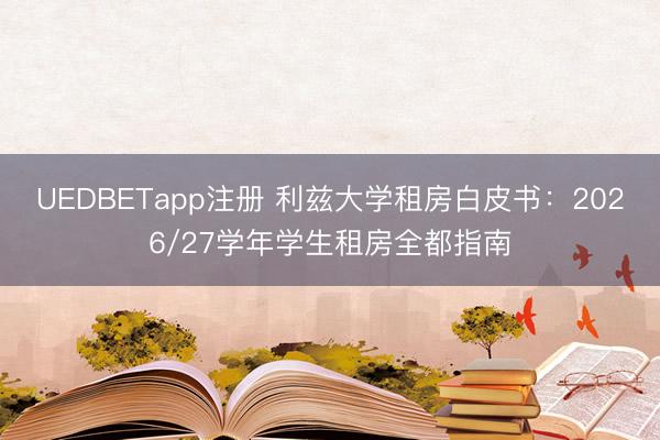 UEDBETapp注册 利兹大学租房白皮书：2026/27学年学生租房全都指南