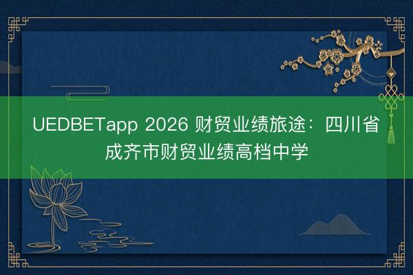 UEDBETapp 2026 财贸业绩旅途：四川省成齐市财贸业绩高档中学