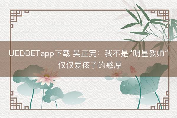 UEDBETapp下载 吴正宪:我不是“明星教师” 仅仅爱孩子的憨厚