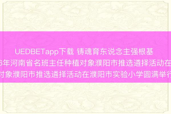 UEDBETapp下载 铸魂育东说念主强根基 遴择赋能促成长——2026年河南省名班主任种植对象濮阳市推选遴择活动在濮阳市实验小学圆满举行