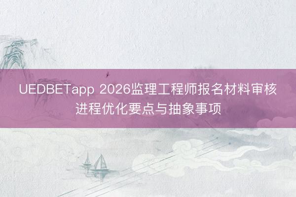 UEDBETapp 2026监理工程师报名材料审核进程优化要点与抽象事项
