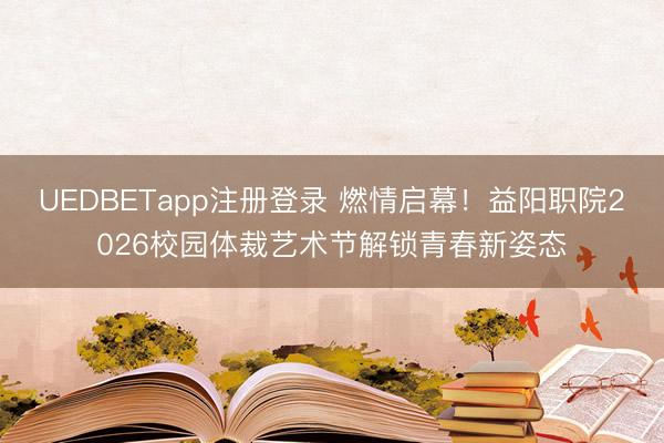 UEDBETapp注册登录 燃情启幕！益阳职院2026校园体裁艺术节解锁青春新姿态