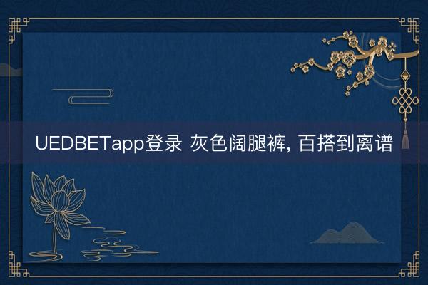UEDBETapp登录 灰色阔腿裤， 百搭到离谱