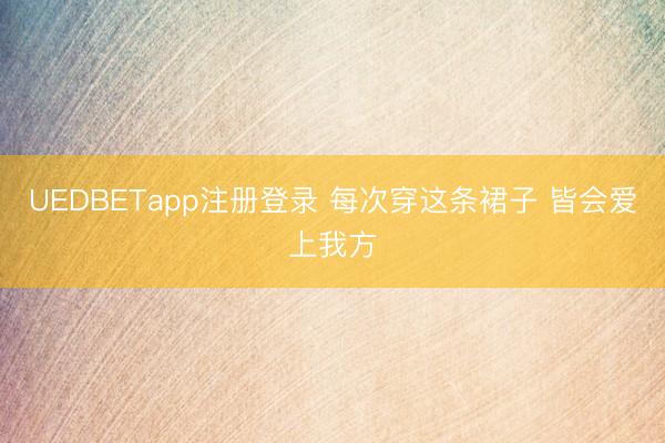 UEDBETapp注册登录 每次穿这条裙子 皆会爱上我方