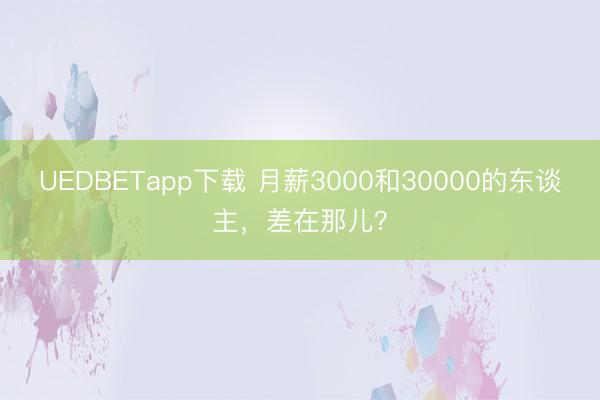 UEDBETapp下载 月薪3000和30000的东谈主，差在那儿？