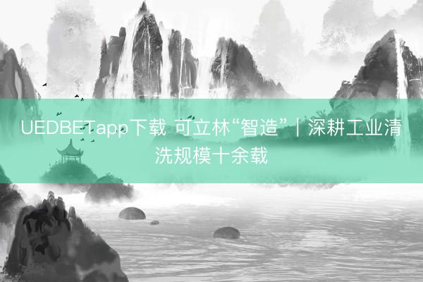 UEDBETapp下载 可立林“智造”｜深耕工业清洗规模十余载