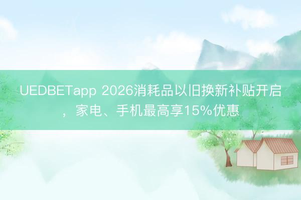 UEDBETapp 2026消耗品以旧换新补贴开启,家电、手机最高享15%优惠