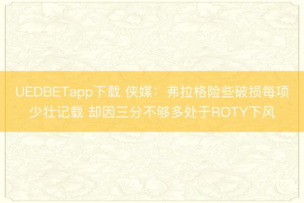 UEDBETapp下载 侠媒：弗拉格险些破损每项少壮记载 却因三分不够多处于ROTY下风