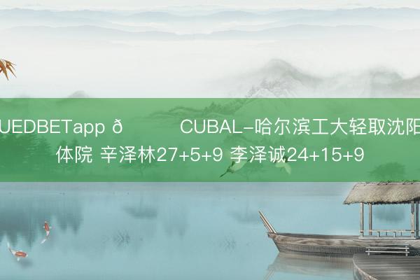 UEDBETapp 🏀CUBAL-哈尔滨工大轻取沈阳体院 辛泽林27+5+9 李泽诚24+15+9