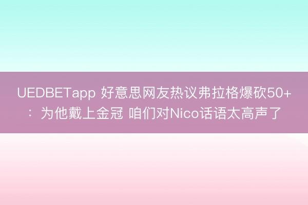 UEDBETapp 好意思网友热议弗拉格爆砍50+：为他戴上金冠 咱们对Nico话语太高声了